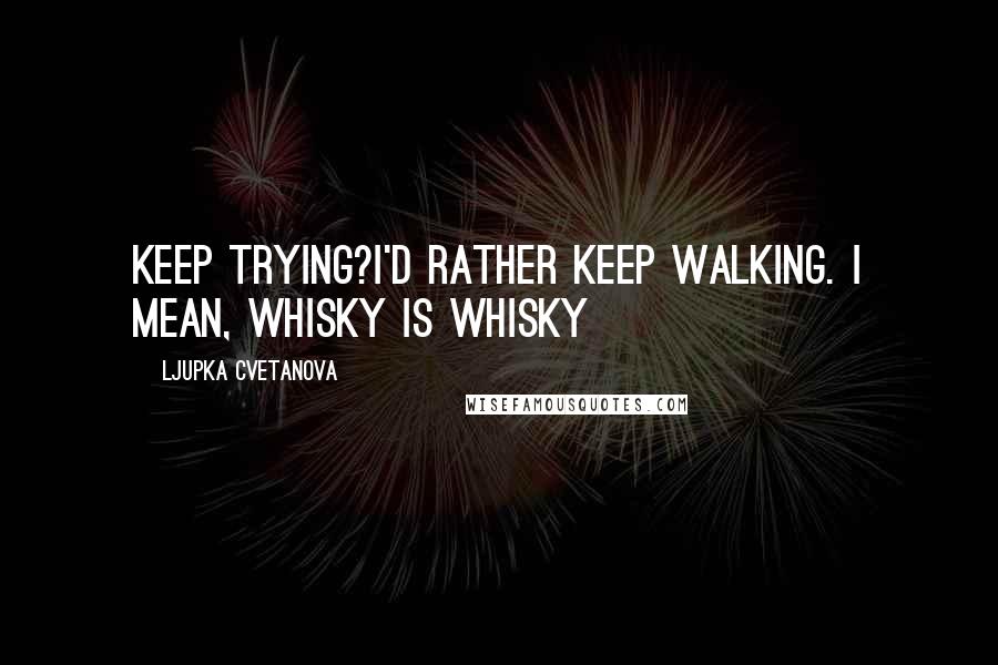 Ljupka Cvetanova Quotes: Keep trying?I'd rather keep walking. I mean, whisky is whisky