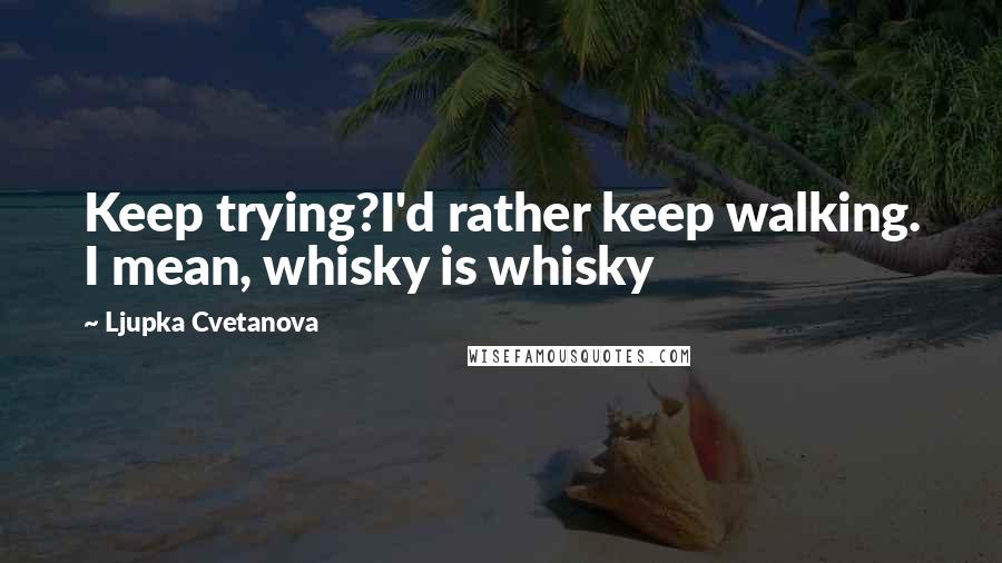 Ljupka Cvetanova Quotes: Keep trying?I'd rather keep walking. I mean, whisky is whisky