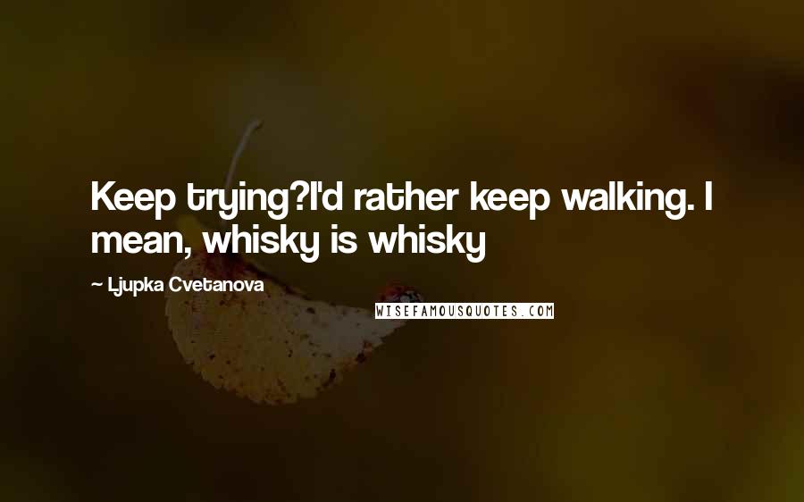 Ljupka Cvetanova Quotes: Keep trying?I'd rather keep walking. I mean, whisky is whisky