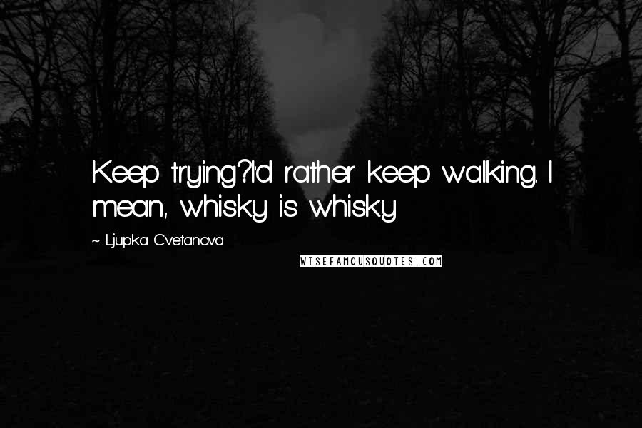 Ljupka Cvetanova Quotes: Keep trying?I'd rather keep walking. I mean, whisky is whisky