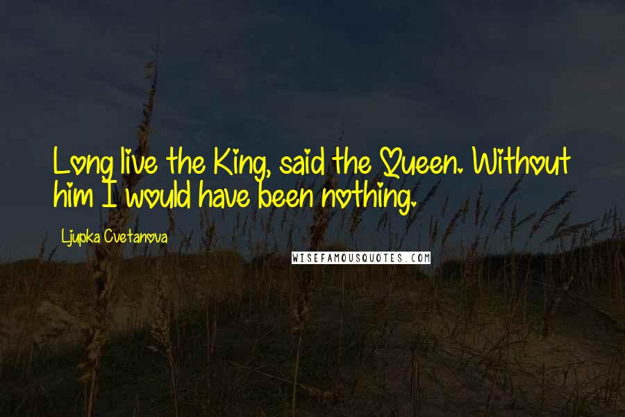 Ljupka Cvetanova Quotes: Long live the King, said the Queen. Without him I would have been nothing.