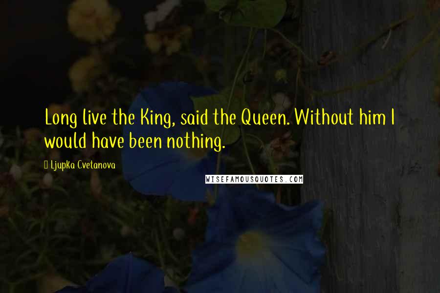 Ljupka Cvetanova Quotes: Long live the King, said the Queen. Without him I would have been nothing.