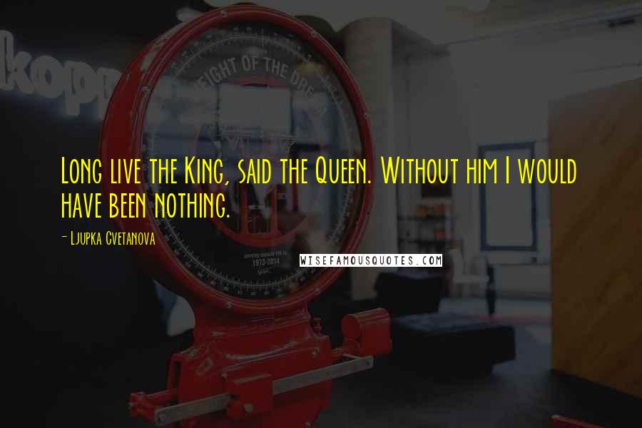 Ljupka Cvetanova Quotes: Long live the King, said the Queen. Without him I would have been nothing.