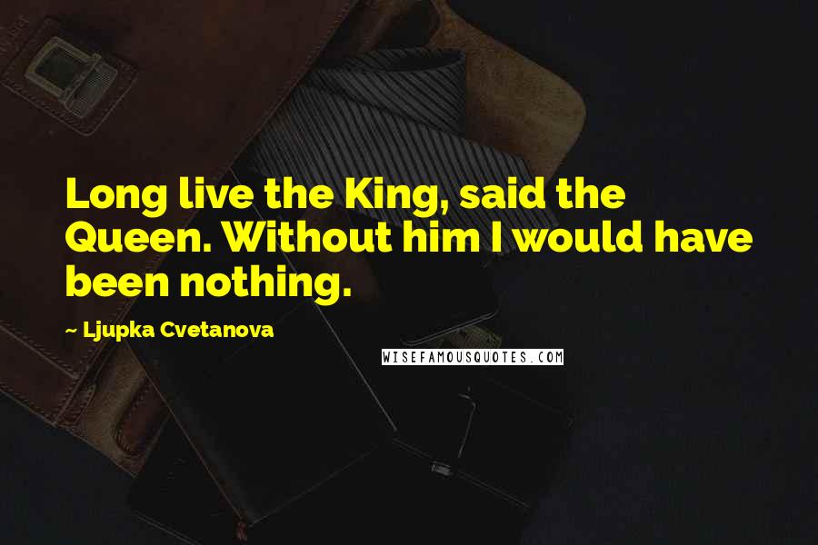 Ljupka Cvetanova Quotes: Long live the King, said the Queen. Without him I would have been nothing.