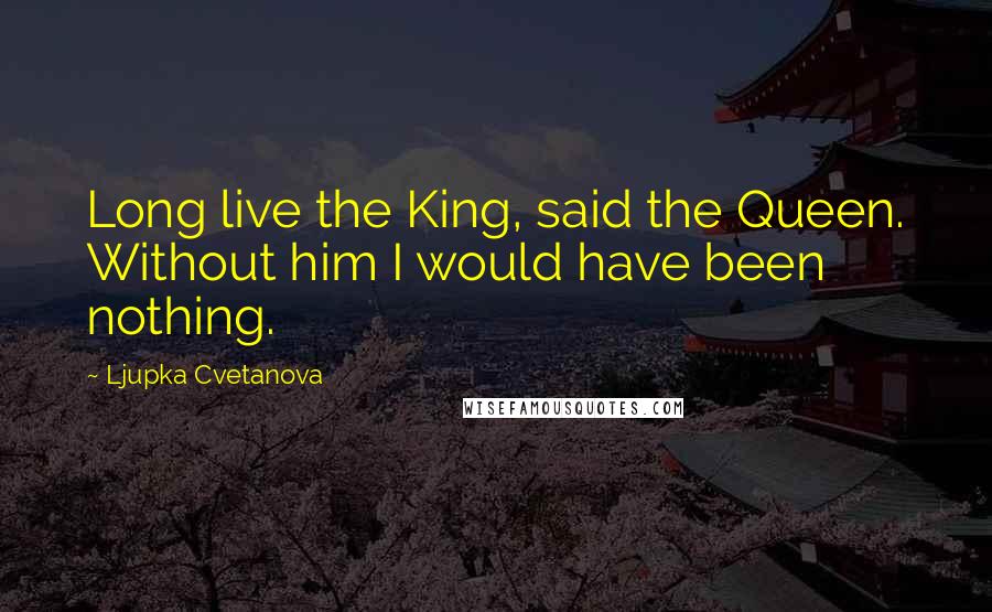 Ljupka Cvetanova Quotes: Long live the King, said the Queen. Without him I would have been nothing.