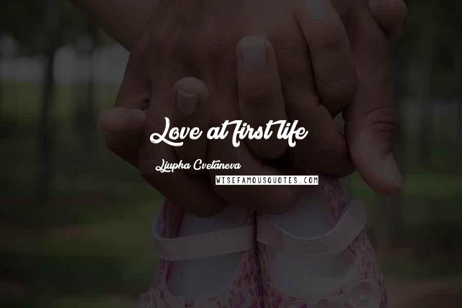 Ljupka Cvetanova Quotes: Love at first life!