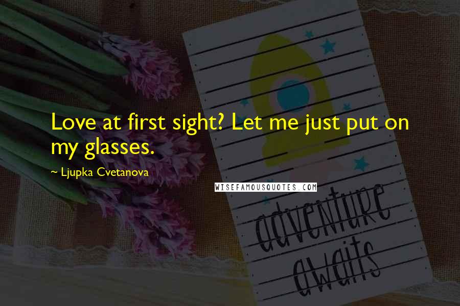 Ljupka Cvetanova Quotes: Love at first sight? Let me just put on my glasses.