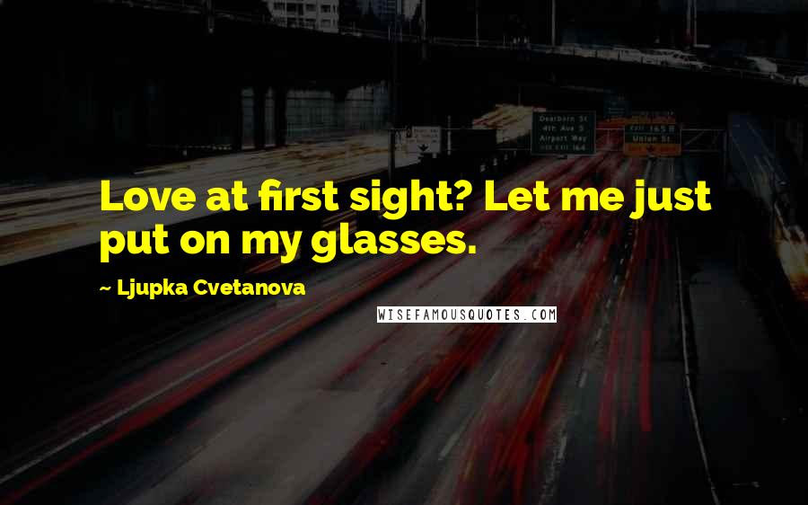 Ljupka Cvetanova Quotes: Love at first sight? Let me just put on my glasses.