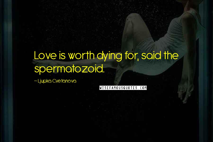 Ljupka Cvetanova Quotes: Love is worth dying for, said the spermatozoid.