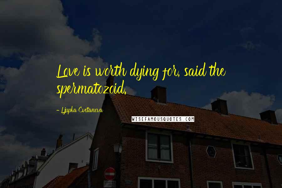 Ljupka Cvetanova Quotes: Love is worth dying for, said the spermatozoid.