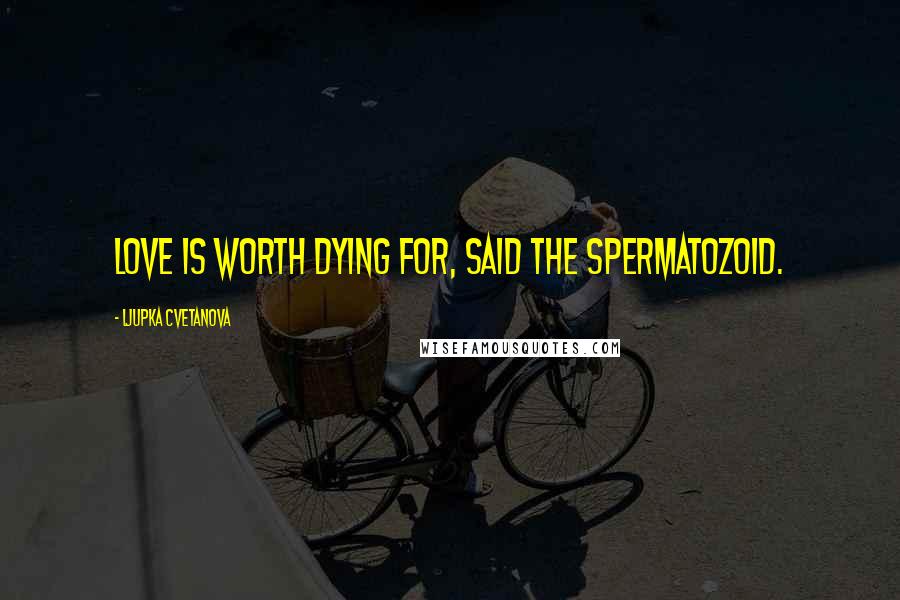 Ljupka Cvetanova Quotes: Love is worth dying for, said the spermatozoid.