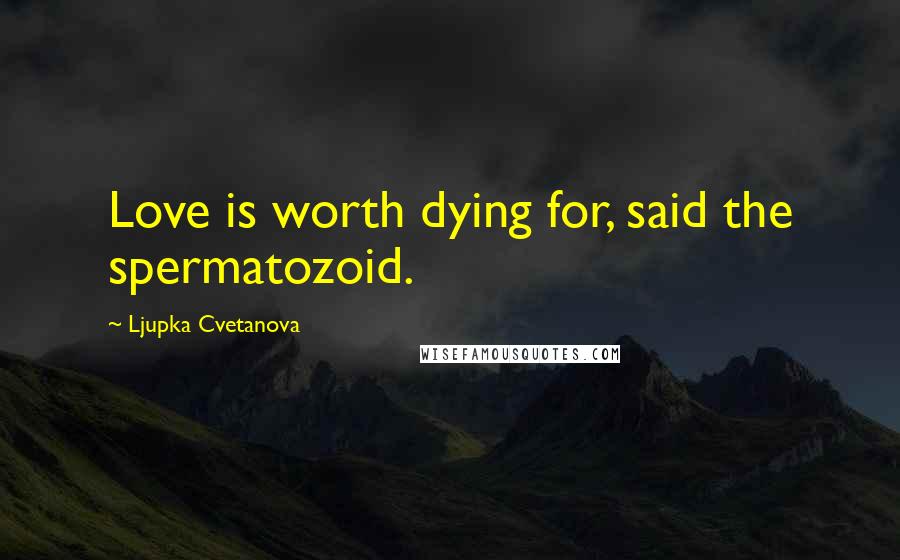Ljupka Cvetanova Quotes: Love is worth dying for, said the spermatozoid.