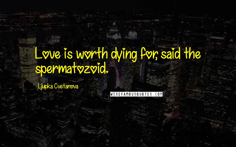 Ljupka Cvetanova Quotes: Love is worth dying for, said the spermatozoid.