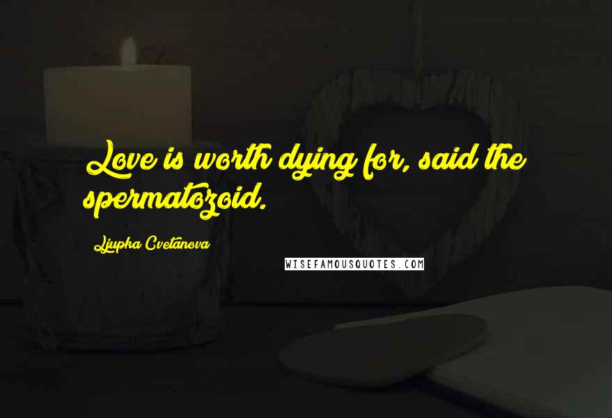 Ljupka Cvetanova Quotes: Love is worth dying for, said the spermatozoid.