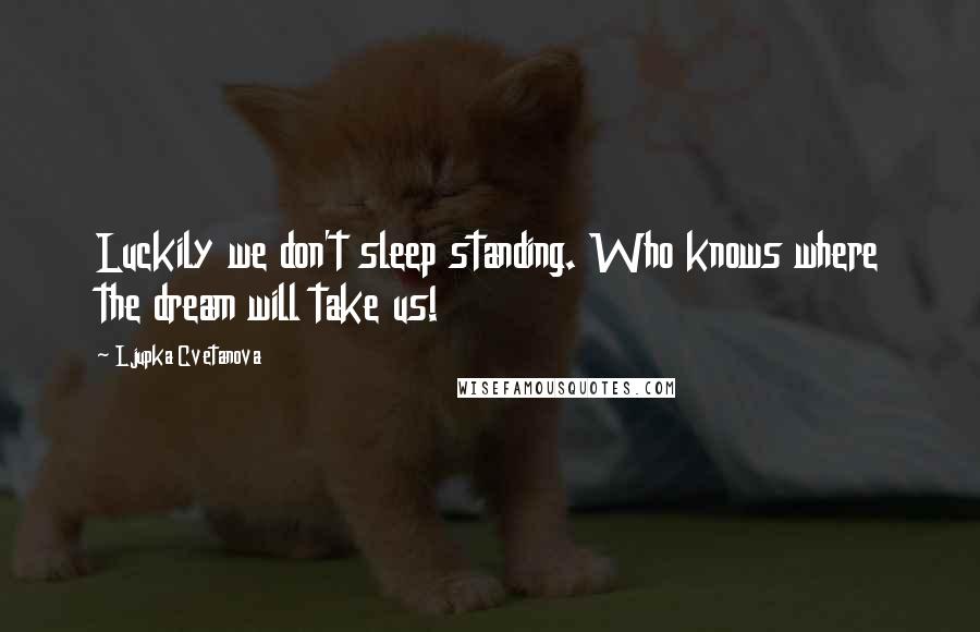 Ljupka Cvetanova Quotes: Luckily we don't sleep standing. Who knows where the dream will take us!