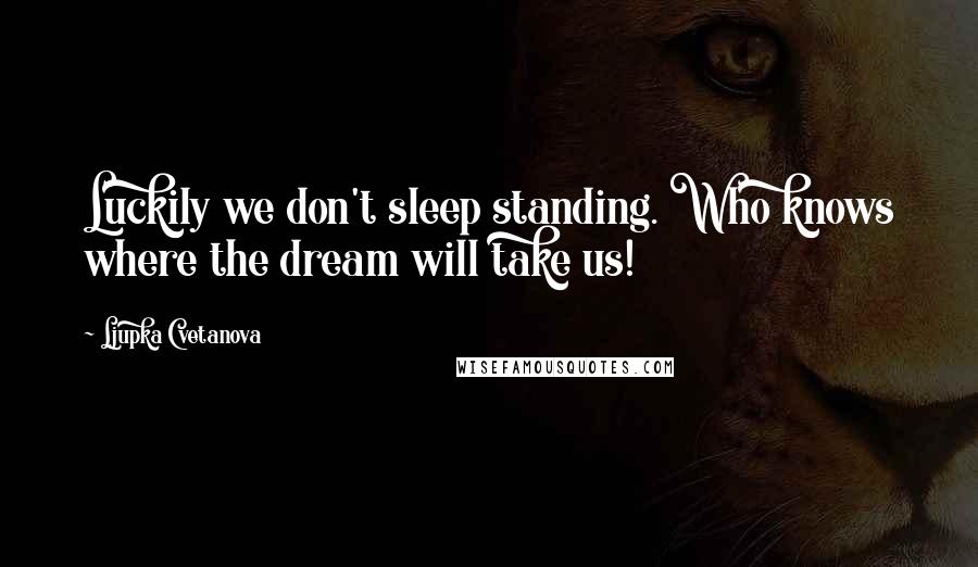 Ljupka Cvetanova Quotes: Luckily we don't sleep standing. Who knows where the dream will take us!