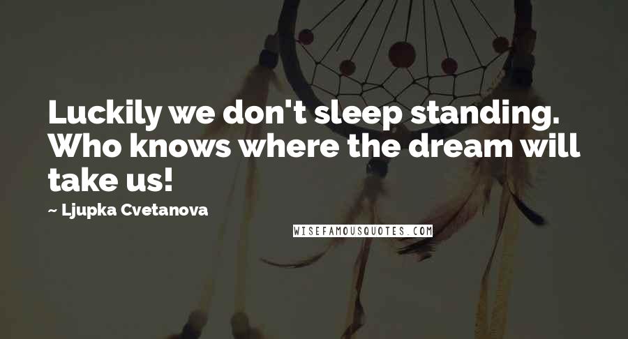 Ljupka Cvetanova Quotes: Luckily we don't sleep standing. Who knows where the dream will take us!