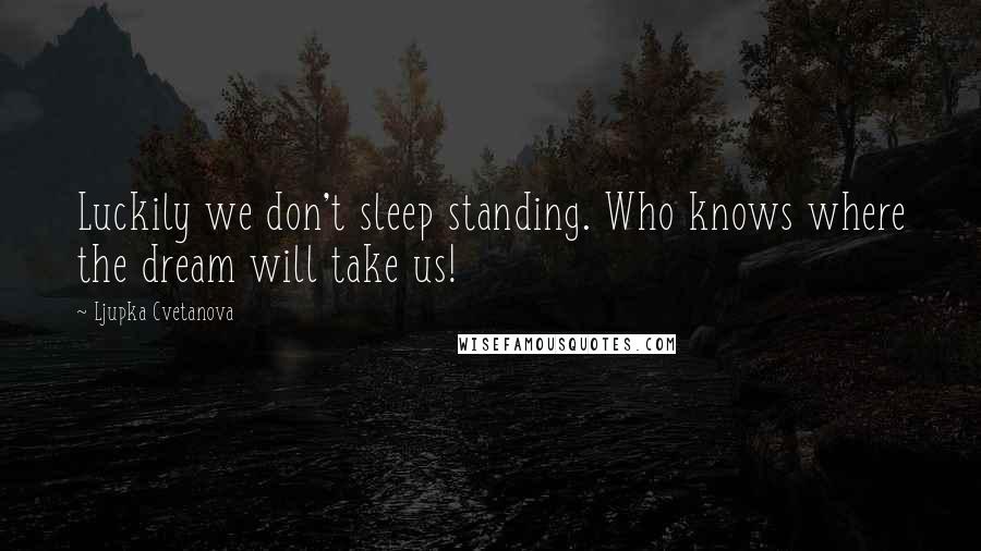 Ljupka Cvetanova Quotes: Luckily we don't sleep standing. Who knows where the dream will take us!