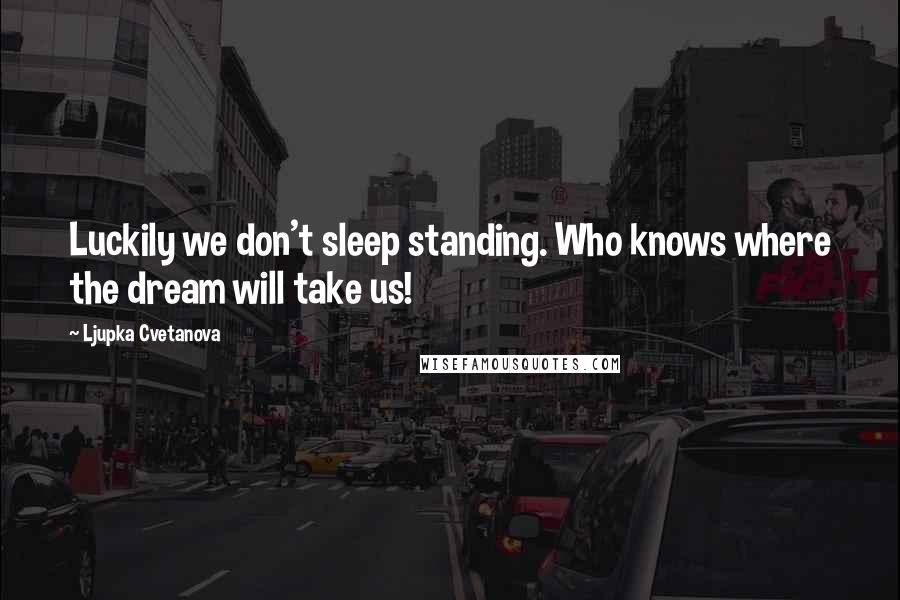 Ljupka Cvetanova Quotes: Luckily we don't sleep standing. Who knows where the dream will take us!