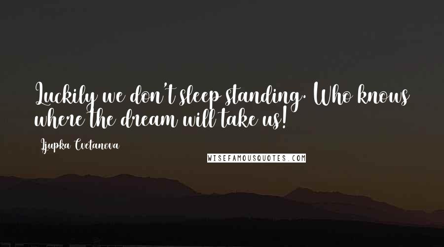 Ljupka Cvetanova Quotes: Luckily we don't sleep standing. Who knows where the dream will take us!