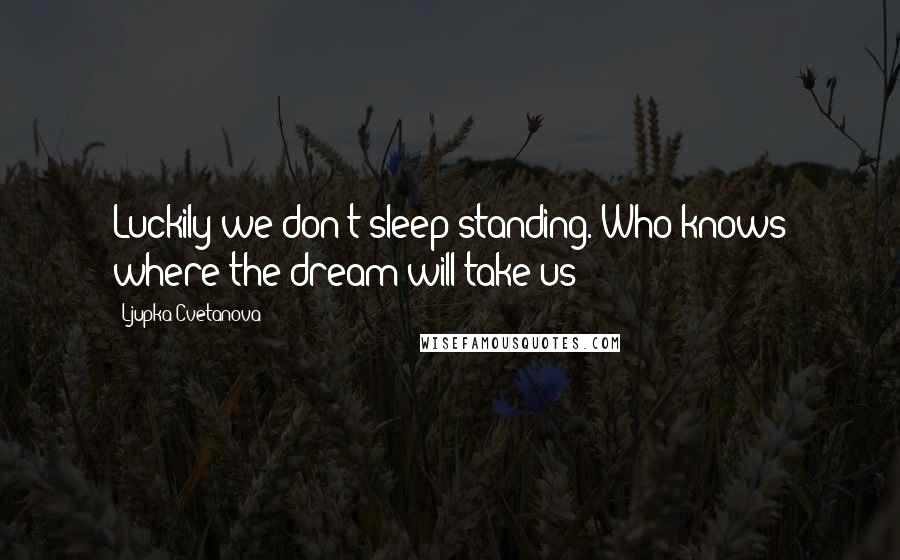 Ljupka Cvetanova Quotes: Luckily we don't sleep standing. Who knows where the dream will take us!