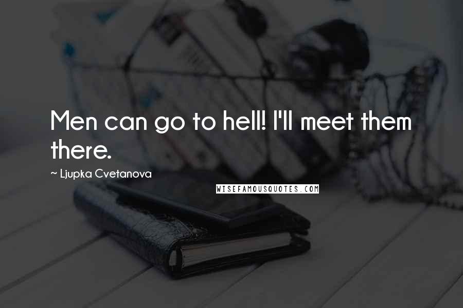 Ljupka Cvetanova Quotes: Men can go to hell! I'll meet them there.