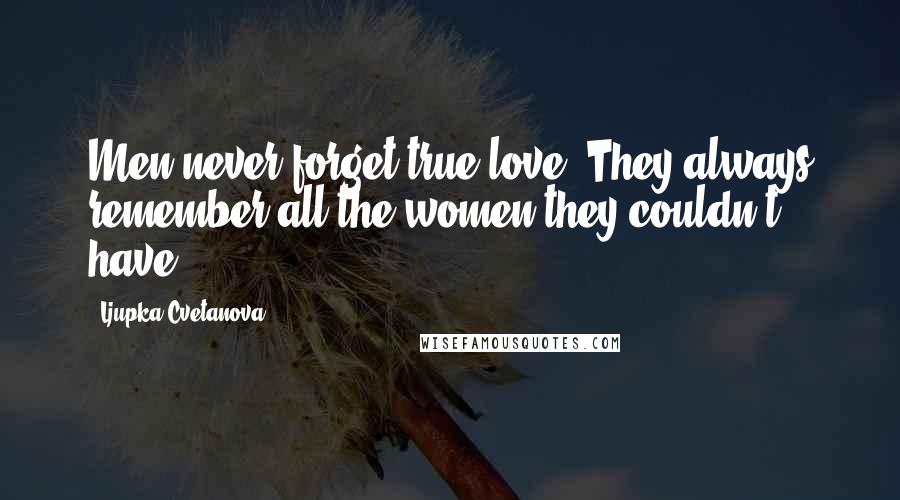 Ljupka Cvetanova Quotes: Men never forget true love. They always remember all the women they couldn't have.