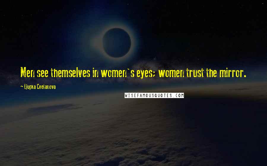 Ljupka Cvetanova Quotes: Men see themselves in women's eyes; women trust the mirror.