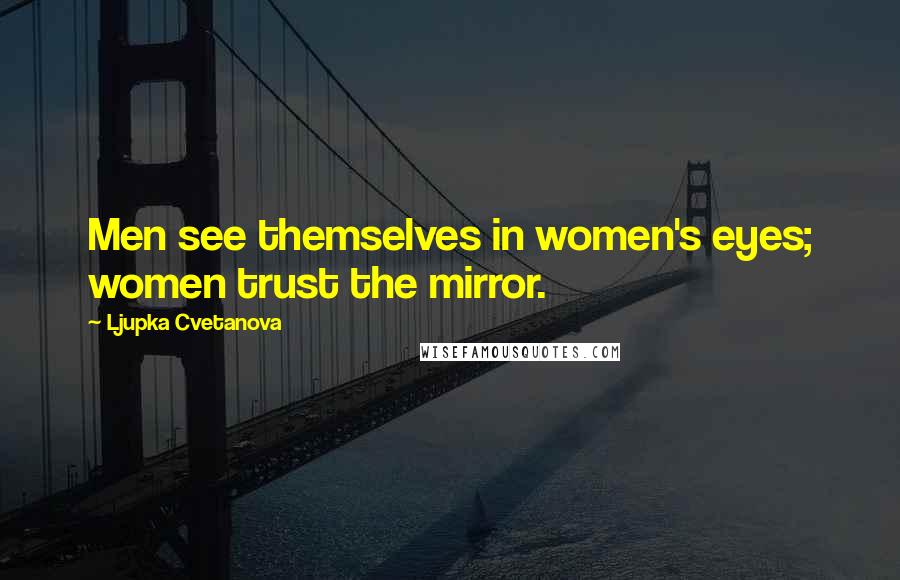 Ljupka Cvetanova Quotes: Men see themselves in women's eyes; women trust the mirror.