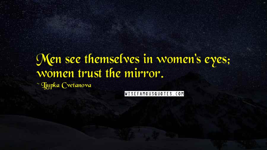 Ljupka Cvetanova Quotes: Men see themselves in women's eyes; women trust the mirror.