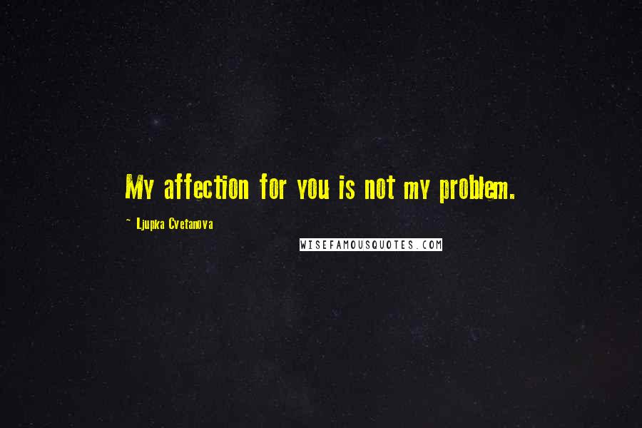 Ljupka Cvetanova Quotes: My affection for you is not my problem.