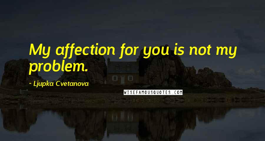Ljupka Cvetanova Quotes: My affection for you is not my problem.