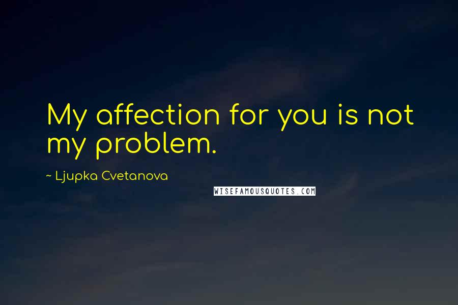 Ljupka Cvetanova Quotes: My affection for you is not my problem.