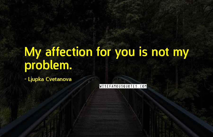 Ljupka Cvetanova Quotes: My affection for you is not my problem.