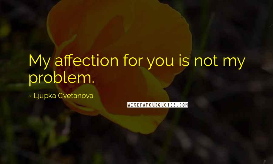 Ljupka Cvetanova Quotes: My affection for you is not my problem.