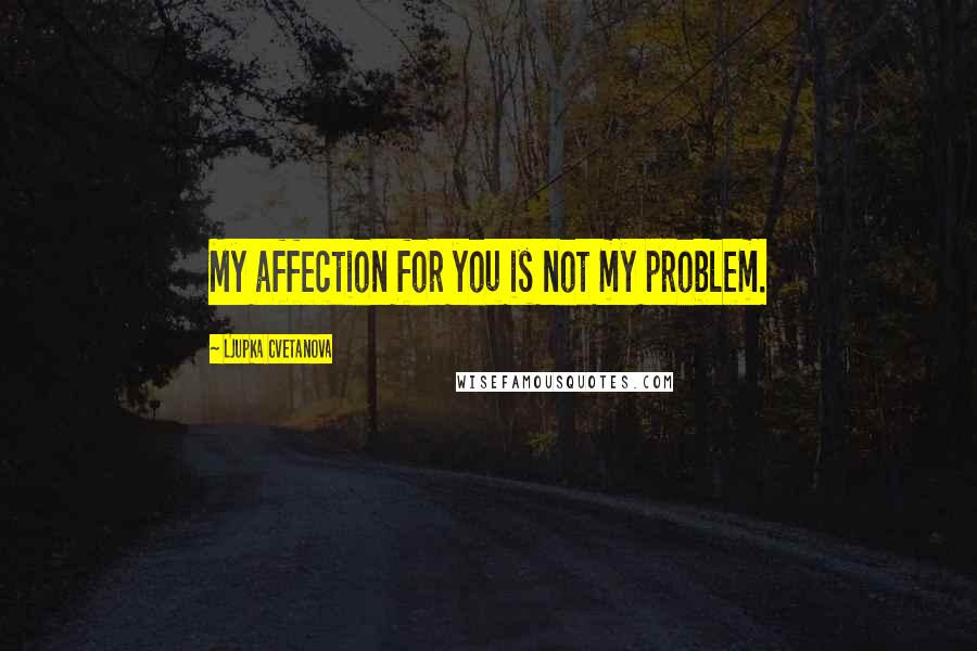 Ljupka Cvetanova Quotes: My affection for you is not my problem.