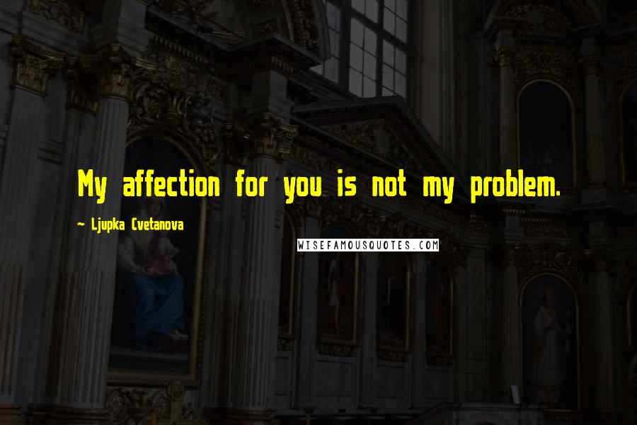 Ljupka Cvetanova Quotes: My affection for you is not my problem.