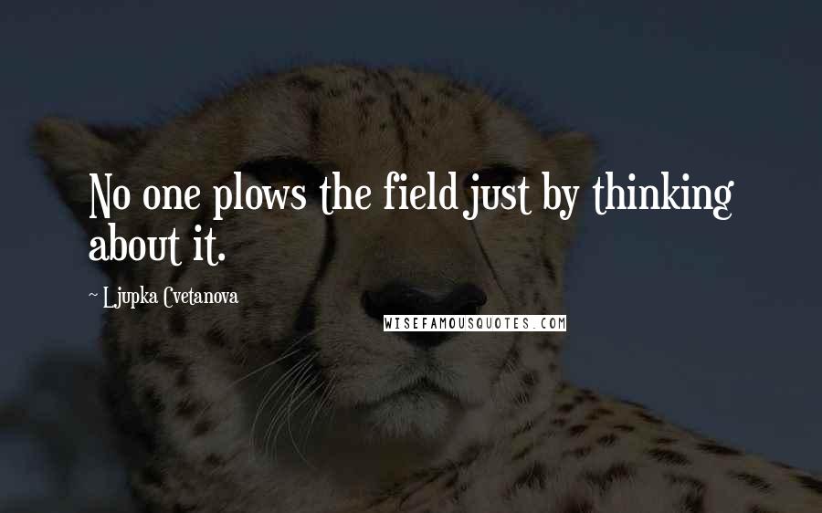 Ljupka Cvetanova Quotes: No one plows the field just by thinking about it.