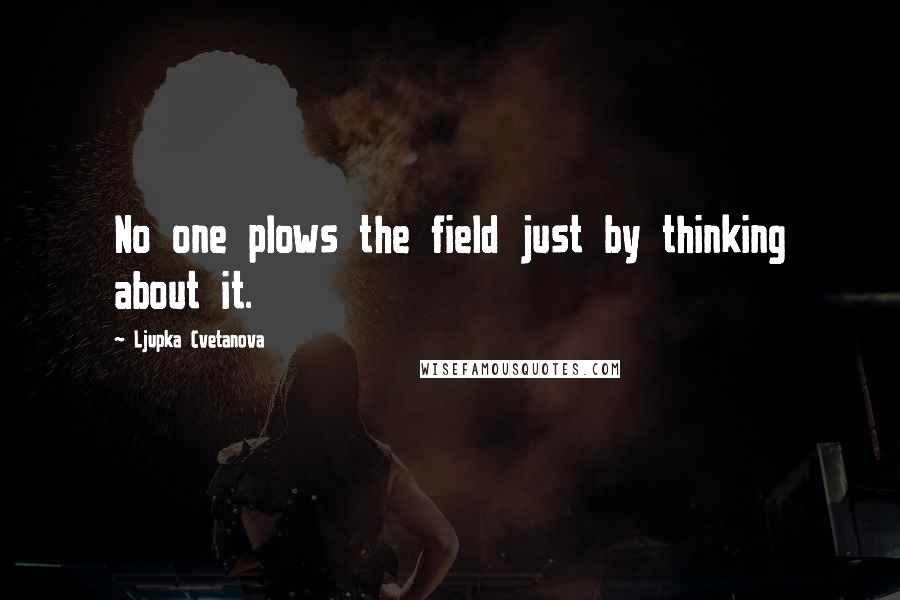 Ljupka Cvetanova Quotes: No one plows the field just by thinking about it.