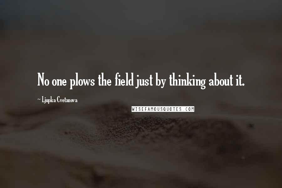 Ljupka Cvetanova Quotes: No one plows the field just by thinking about it.