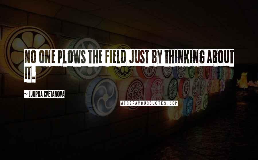Ljupka Cvetanova Quotes: No one plows the field just by thinking about it.