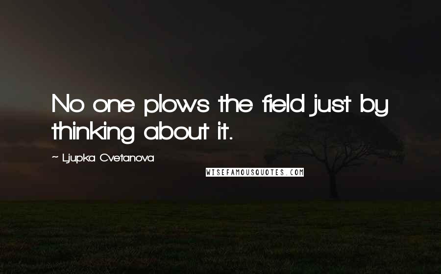 Ljupka Cvetanova Quotes: No one plows the field just by thinking about it.