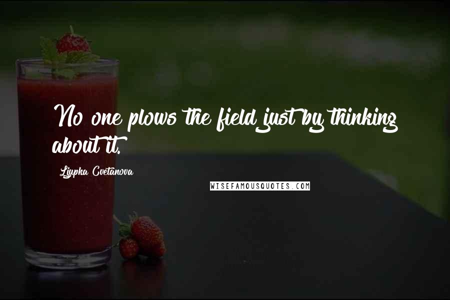 Ljupka Cvetanova Quotes: No one plows the field just by thinking about it.