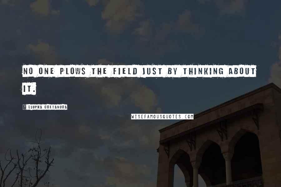 Ljupka Cvetanova Quotes: No one plows the field just by thinking about it.