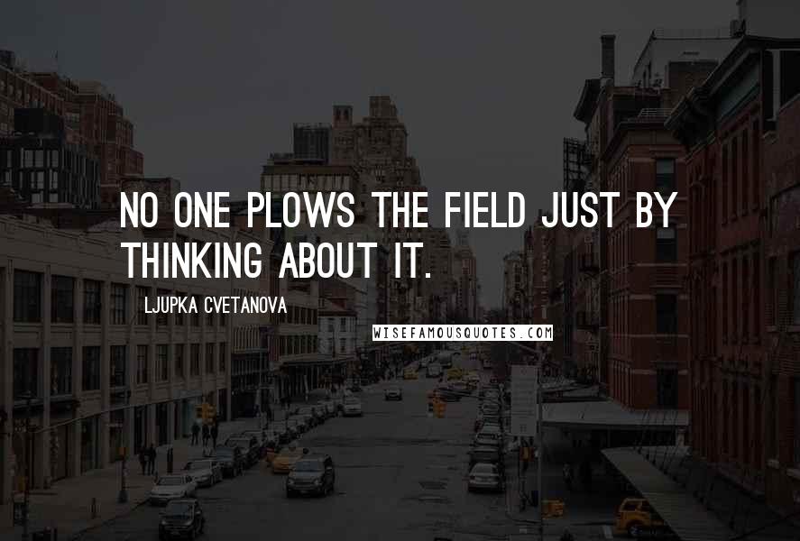 Ljupka Cvetanova Quotes: No one plows the field just by thinking about it.