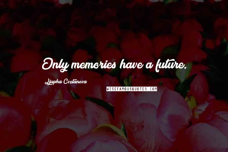 Ljupka Cvetanova Quotes: Only memories have a future.