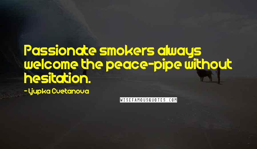 Ljupka Cvetanova Quotes: Passionate smokers always welcome the peace-pipe without hesitation.