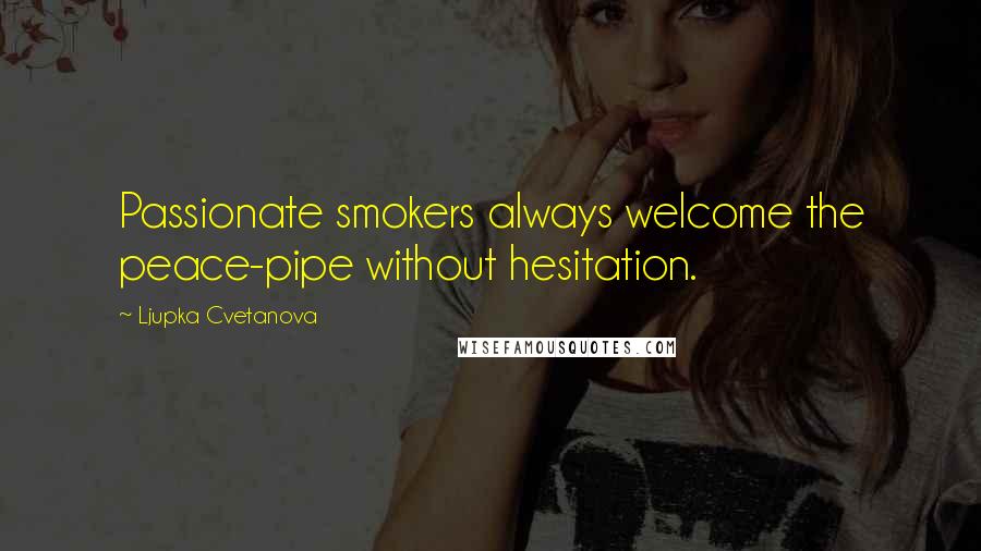 Ljupka Cvetanova Quotes: Passionate smokers always welcome the peace-pipe without hesitation.