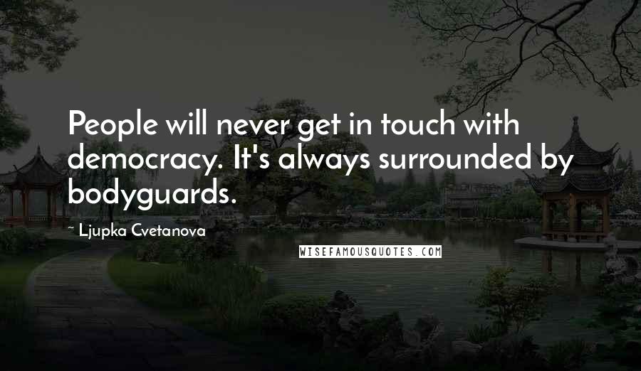 Ljupka Cvetanova Quotes: People will never get in touch with democracy. It's always surrounded by bodyguards.