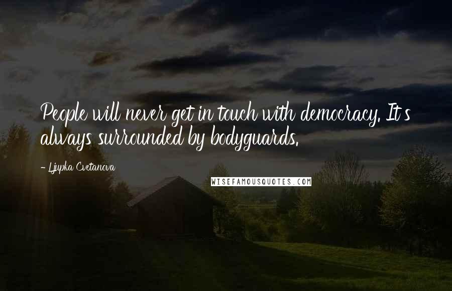 Ljupka Cvetanova Quotes: People will never get in touch with democracy. It's always surrounded by bodyguards.